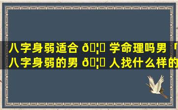 八字身弱适合 🦄 学命理吗男「八字身弱的男 🦆 人找什么样的女人」